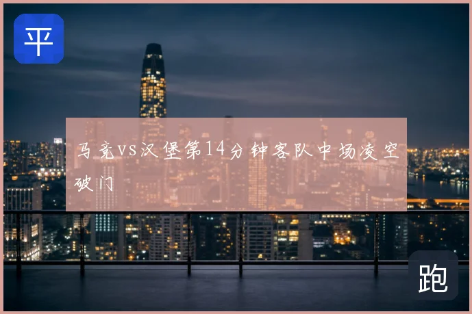 马竞vs汉堡第14分钟客队中场凌空破门