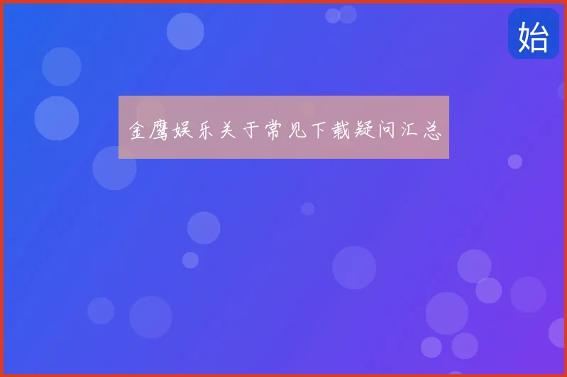 金鹰娱乐关于常见下载疑问汇总
