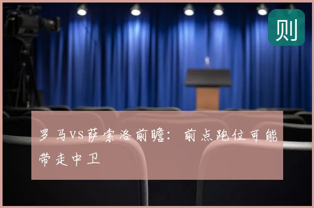 罗马vs萨索洛前瞻：前点跑位可能带走中卫
