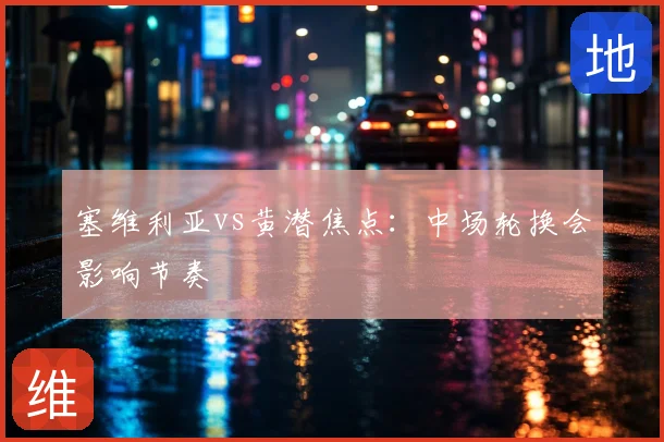 塞维利亚vs黄潜焦点：中场轮换会影响节奏