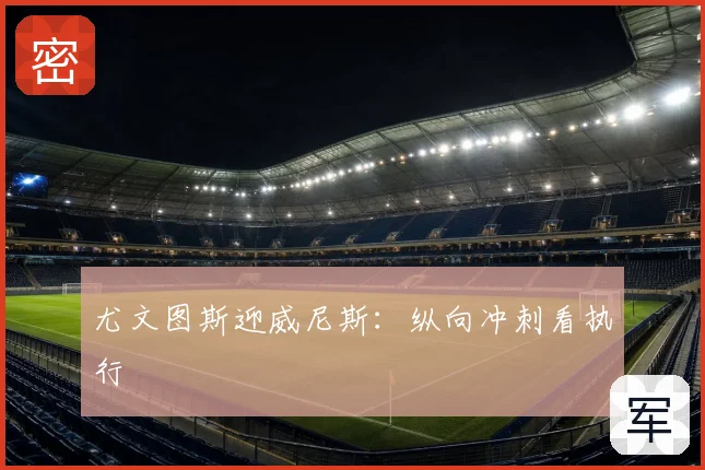 尤文图斯迎威尼斯:纵向冲刺看执行